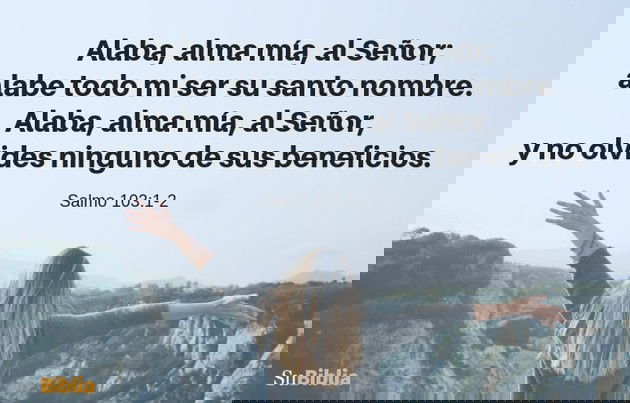Alaba, alma mía, al Señor; alabe todo mi ser su santo nombre. Alaba, alma mía, al Señor, y no olvides ninguno de sus beneficios. (Salmo 103:1-2)
