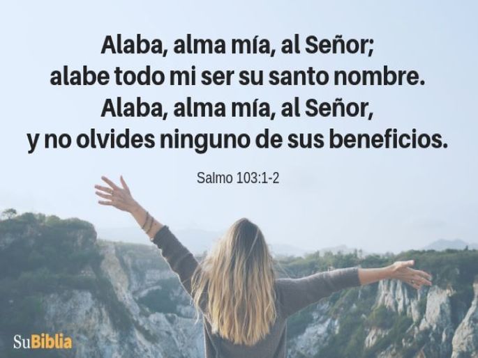 Alaba, alma mía, al Señor; alabe todo mi ser su santo nombre. Alaba, alma mía, al Señor, y no olvides ninguno de sus beneficios. (Salmo 103:1-2)