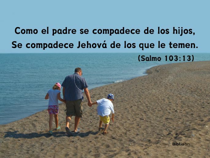 Como el padre se compadece de los hijos, Se compadece Jehová de los que le temen. (Salmo 103:13)