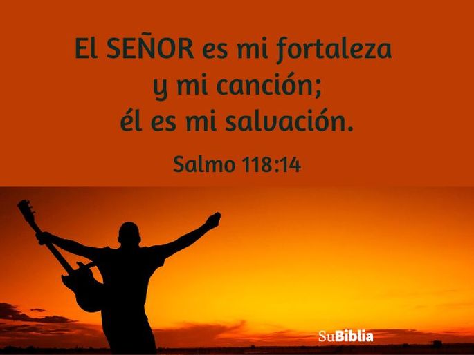 El SEÑOR es mi fortaleza y mi canción; él es mi salvación. (Salmo 118:14)