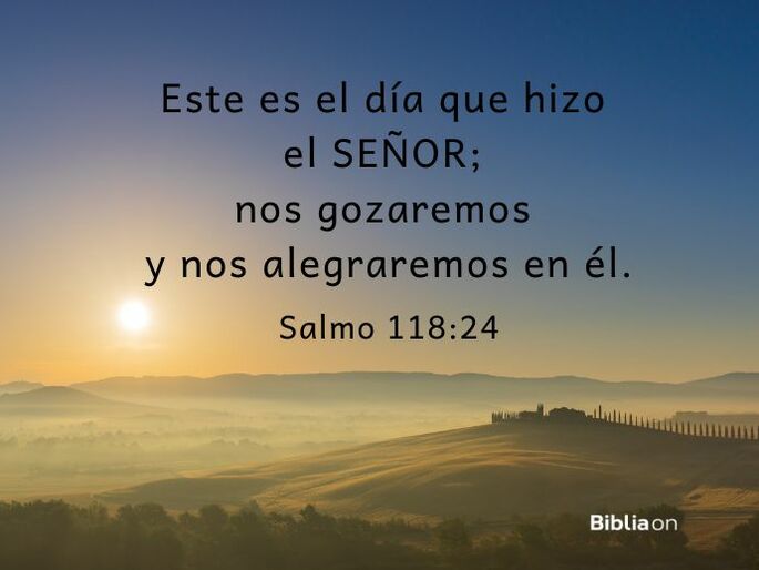 Este es el día que hizo el Señor; nos gozaremos y nos alegraremos en él. (Salmo 118:24)