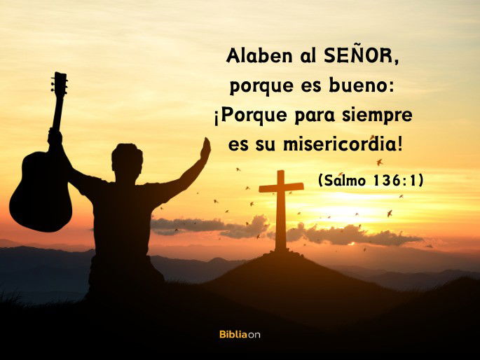 Alaben al SEÑOR, porque es bueno: ¡Porque para siempre es su misericordia! (Salmo 136:1)