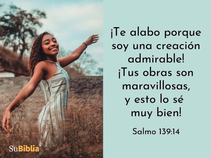 ¡Te alabo porque soy una creación admirable! ¡Tus obras son maravillosas, y esto lo sé muy bien! (Salmo 139:14)