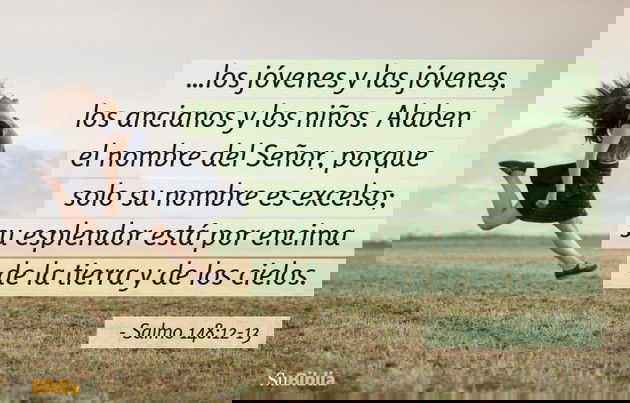 ...los jóvenes y las jóvenes, los ancianos y los niños. Alaben el nombre del Señor, porque solo su nombre es excelso; su esplendor está por encima de la tierra y de los cielos. (Salmo 148:12-13)