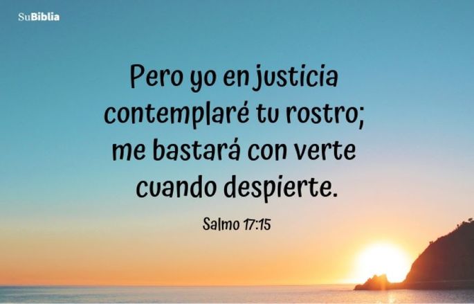 Pero yo en justicia contemplaré tu rostro; me bastará con verte cuando despierte. (Salmo 17:15)