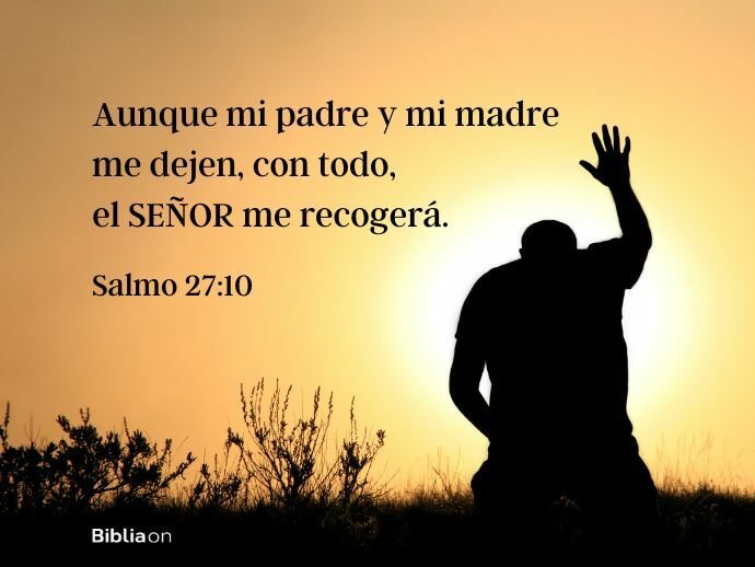Aunque mi padre y mi madre me dejen, con todo, el SEÑOR me recogerá. (Salmo 27:10)