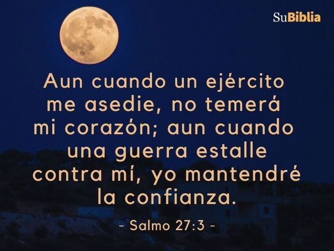 Aun cuando un ejército me asedie, no temerá mi corazón; aun cuando una guerra estalle contra mí, yo mantendré la confianza. (Salmo 27:3)