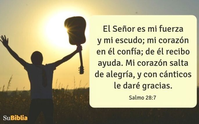 El Señor es mi fuerza y mi escudo; mi corazón en él confía; de él recibo ayuda. Mi corazón salta de alegría, y con cánticos le daré gracias. (Salmo 28:7)