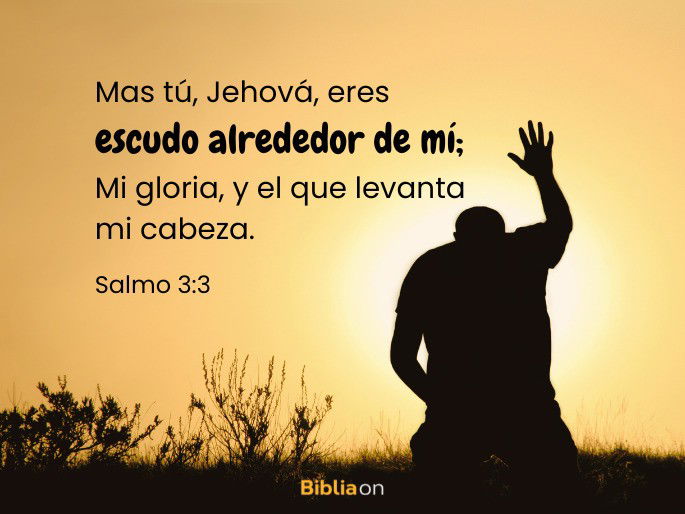 Mas tú, Jehová, eres escudo alrededor de mí; Mi gloria, y el que levanta mi cabeza. (Salmo 3:3)