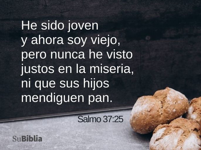 He sido joven y ahora soy viejo, pero nunca he visto justos en la miseria, ni que sus hijos mendiguen pan. (Salmo 37:25)