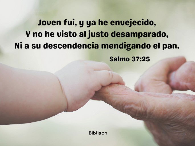 Joven fui, y ya he envejecido, y no he visto al justo desamparado, ni a su descendencia mendigando pan. (Salmo 37:25)