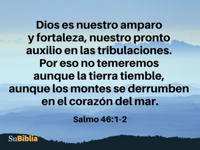 Dios es nuestro amparo y fortaleza, nuestro pronto auxilio en las tribulaciones. Por eso no temeremos aunque la tierra tiemble, aunque los montes se derrumben en el corazón del mar. (Salmo 46:1-2)