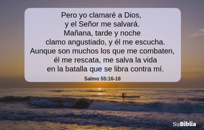 Pero yo clamaré a Dios, y el Señor me salvará. Mañana, tarde y noche clamo angustiado, y él me escucha. Aunque son muchos los que me combaten, él me rescata, me salva la vida en la batalla que se libra contra mí. (Salmo 55:16-18)