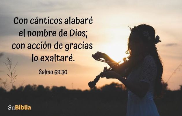 Con cánticos alabaré el nombre de Dios; con acción de gracias lo exaltaré. (Salmo 69:30)