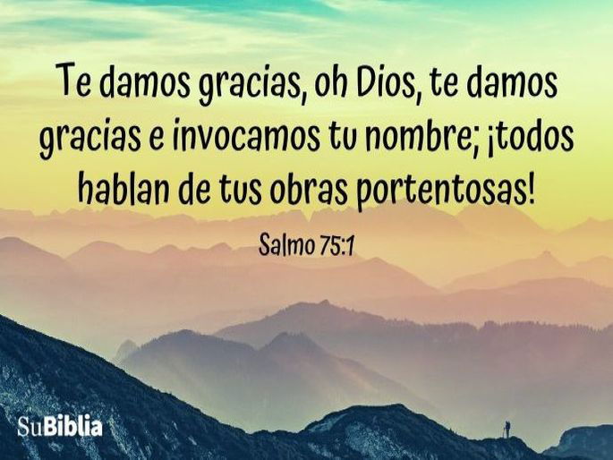 Te damos gracias, oh Dios, te damos gracias e invocamos tu nombre; ¡todos hablan de tus obras portentosas! (Salmo 75:1)