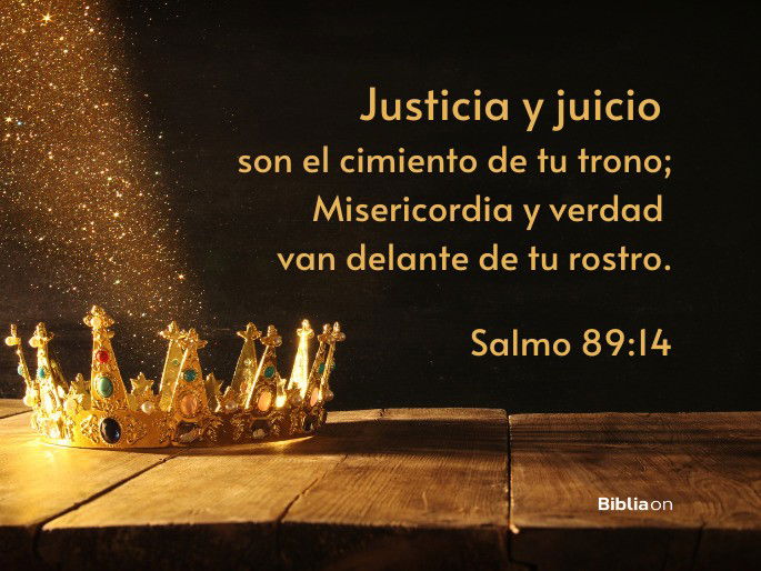 Justicia y juicio son el cimiento de tu trono; Misericordia y verdad van delante de tu rostro. (Salmo 89:14)