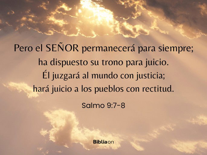 Pero el SEÑOR permanecerá para siempre; ha dispuesto su trono para juicio. Él juzgará al mundo con justicia; hará juicio a los pueblos con rectitud. (Salmo 9:7-8)
