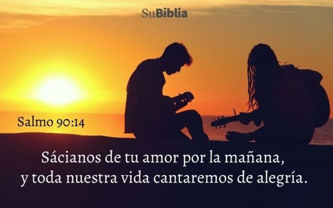 Sácianos de tu amor por la mañana, y toda nuestra vida cantaremos de alegría. (Salmo 90:14)