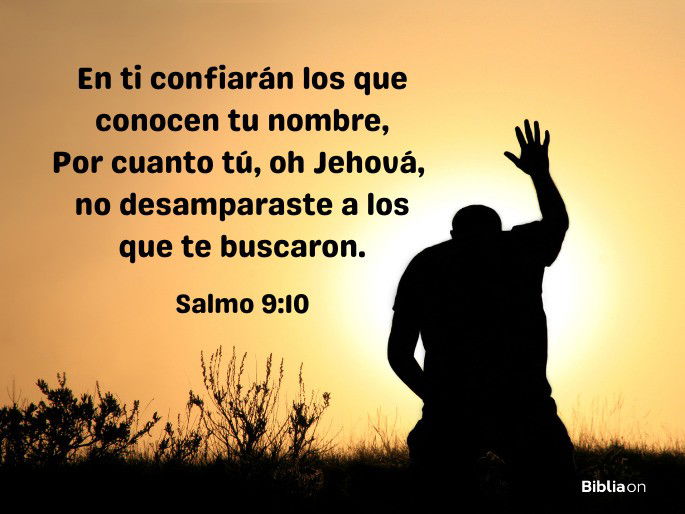 En ti confiarán los que conocen tu nombre, Por cuanto tú, oh Jehová, no desamparaste a los que te buscaron. (Salmo 9:10)