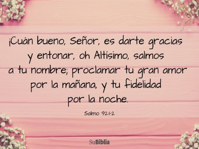 ¡Cuán bueno, Señor, es darte gracias y entonar, oh Altísimo, salmos a tu nombre; proclamar tu gran amor por la mañana, y tu fidelidad por la noche. (Salmo 92:1-2)