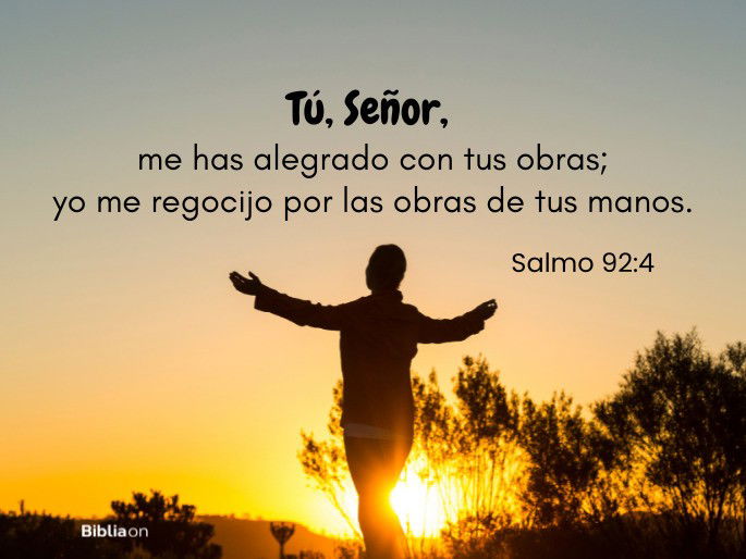 Tú, Señor, me has alegrado con tus obras; yo me regocijo por las obras de tus manos. (Salmo 92:4)