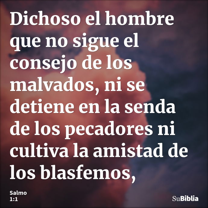 Dichoso el hombre que no sigue el consejo de los malvados, ni se detiene en la senda de los pecadores ni cultiva la amistad de los blasfemos, --- Salmo 1:1