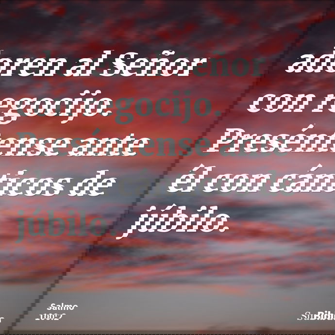 adoren al Señor con regocijo. Preséntense ante él con cánticos de júbilo. --- Salmo 100:2