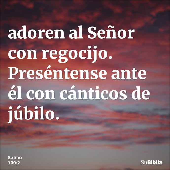 adoren al Señor con regocijo. Preséntense ante él con cánticos de júbilo. --- Salmo 100:2