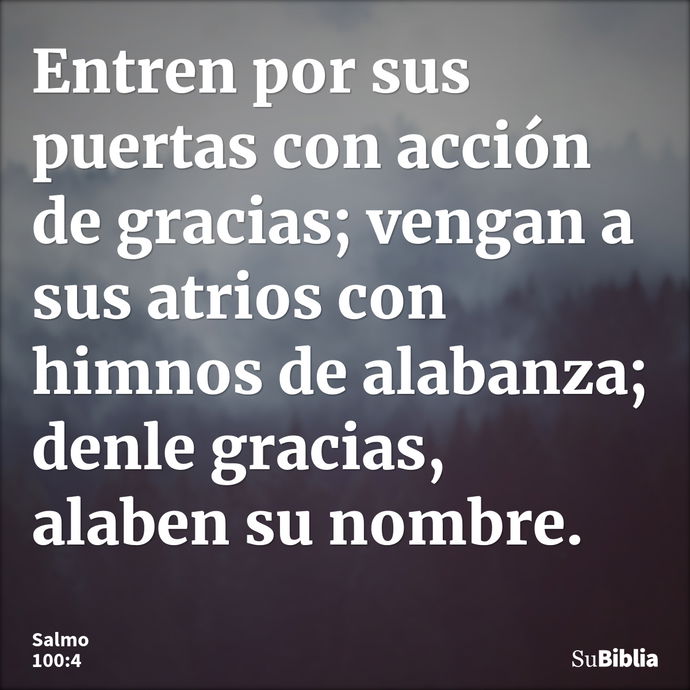 Entren por sus puertas con acción de gracias; vengan a sus atrios con himnos de alabanza; denle gracias, alaben su nombre. --- Salmo 100:4