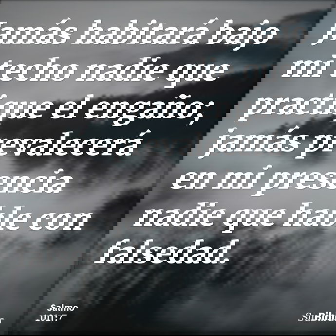 Jamás habitará bajo mi techo nadie que practique el engaño; jamás prevalecerá en mi presencia nadie que hable con falsedad. --- Salmo 101:7