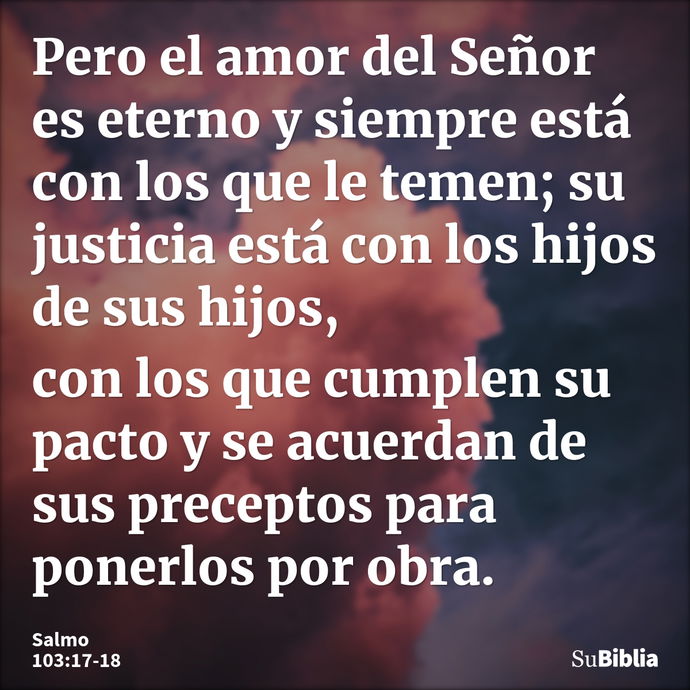 Pero el amor del Señor es eterno y siempre está con los que le temen; su justicia está con los hijos de sus hijos, con los que cumplen su pacto y se acuerdan de... --- Salmo 103:17