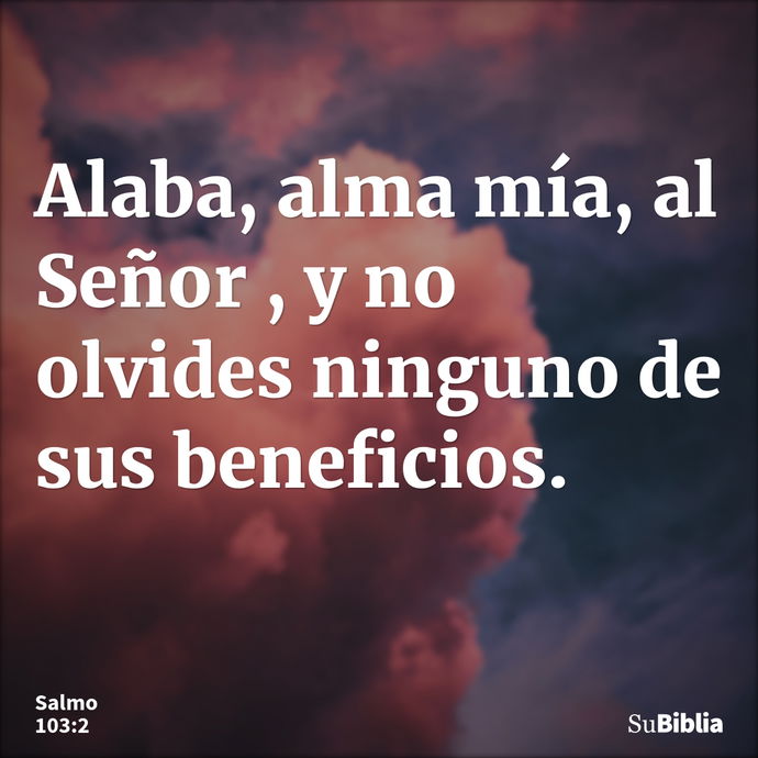 Alaba, alma mía, al Señor , y no olvides ninguno de sus beneficios. --- Salmo 103:2