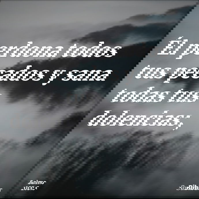 Él perdona todos tus pecados y sana todas tus dolencias; --- Salmo 103:3