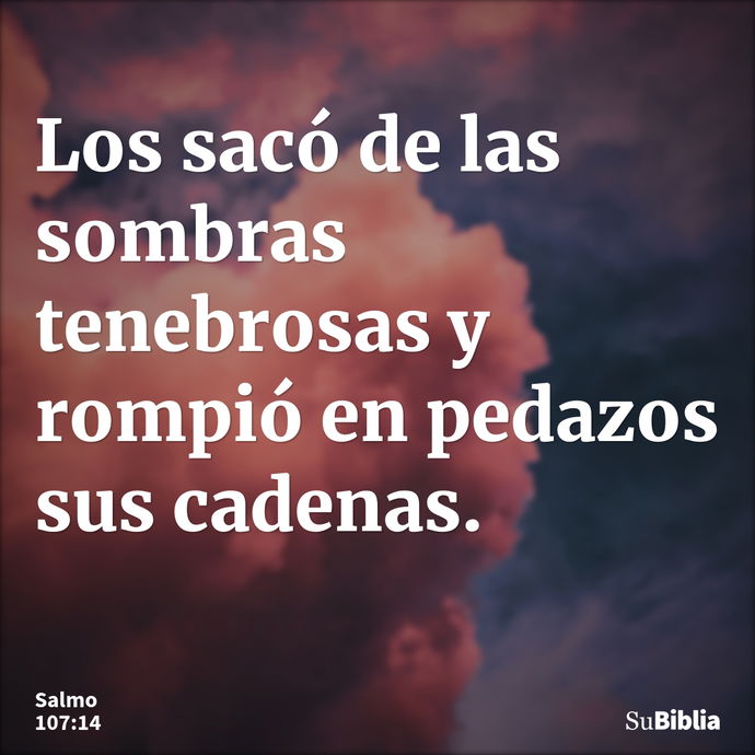 Los sacó de las sombras tenebrosas y rompió en pedazos sus cadenas. --- Salmo 107:14