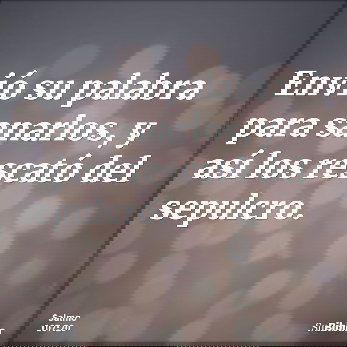 Envió su palabra para sanarlos, y así los rescató del sepulcro. --- Salmo 107:20