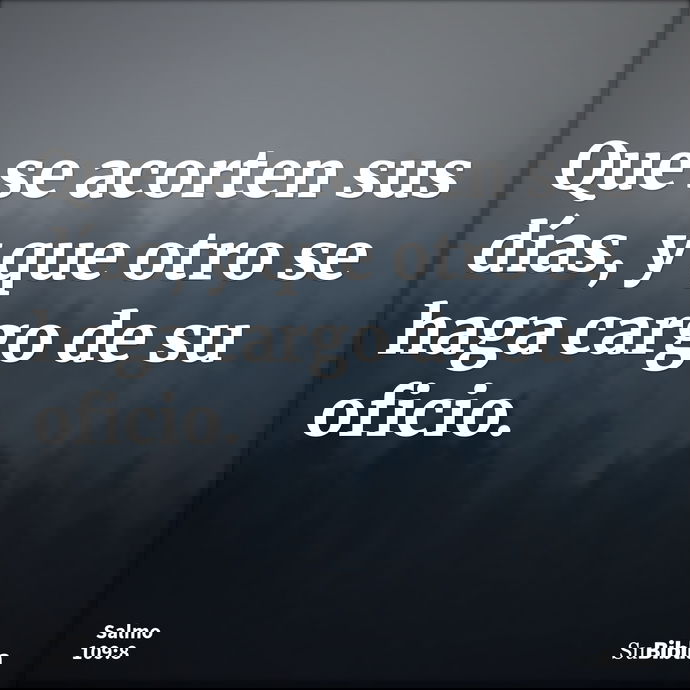 Que se acorten sus días, y que otro se haga cargo de su oficio. --- Salmo 109:8