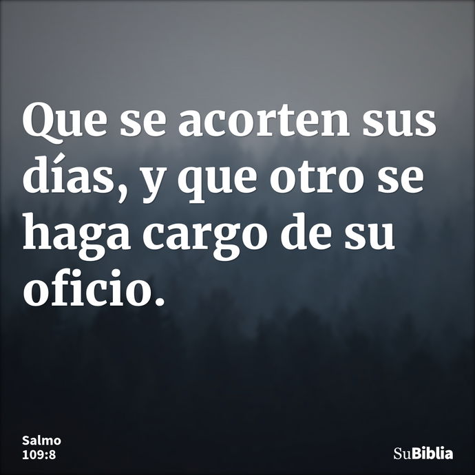 Que se acorten sus días, y que otro se haga cargo de su oficio. --- Salmo 109:8