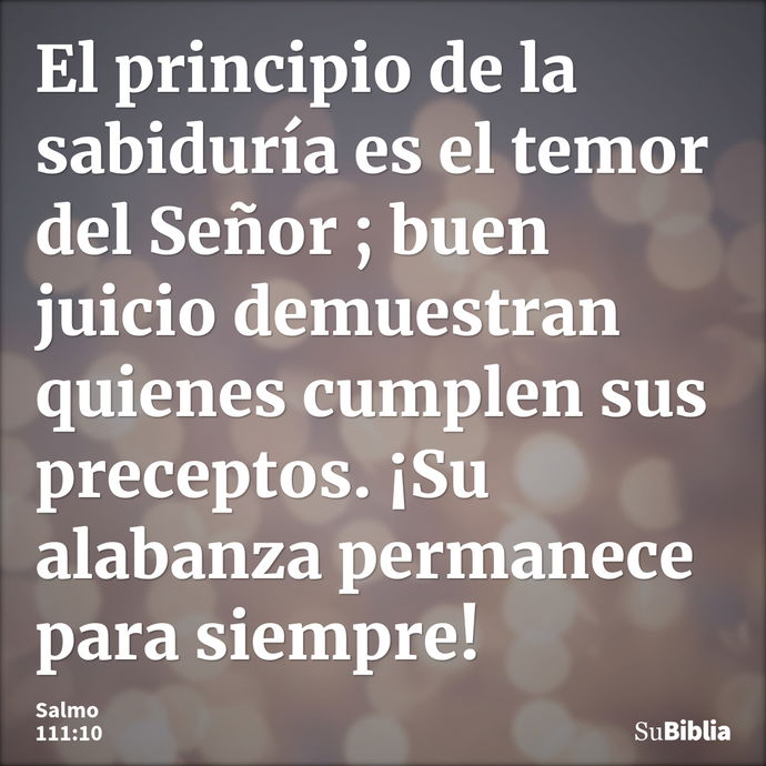 El principio de la sabiduría es el temor del Señor ; buen juicio demuestran quienes cumplen sus preceptos. ¡Su alabanza permanece para siempre! --- Salmo 111:10