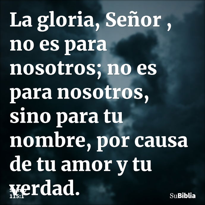 La gloria, Señor , no es para nosotros; no es para nosotros, sino para tu nombre, por causa de tu amor y tu verdad. --- Salmo 115:1