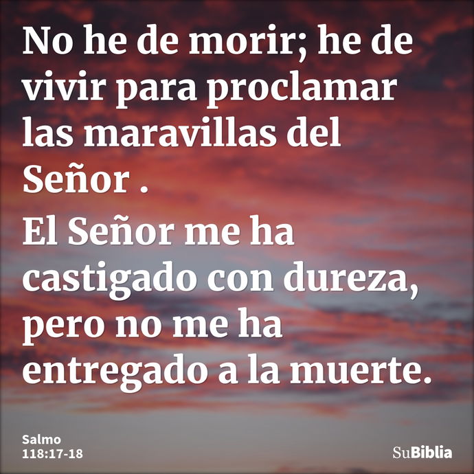 No he de morir; he de vivir para proclamar las maravillas del Señor. El Señor me ha castigado con dureza, pero no me ha entregado a la muerte. --- Salmo 118:17