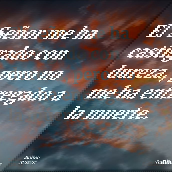 El Señor me ha castigado con dureza, pero no me ha entregado a la muerte. --- Salmo 118:18