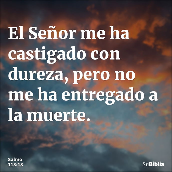 El Señor me ha castigado con dureza, pero no me ha entregado a la muerte. --- Salmo 118:18