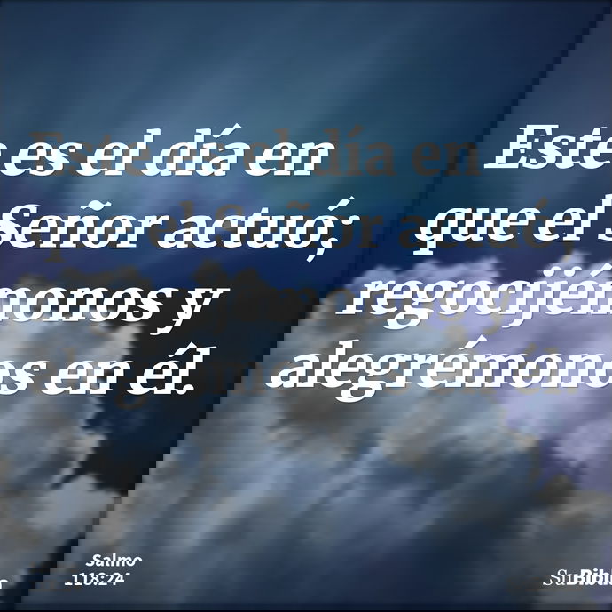 Este es el día en que el Señor actuó; regocijémonos y alegrémonos en él. --- Salmo 118:24