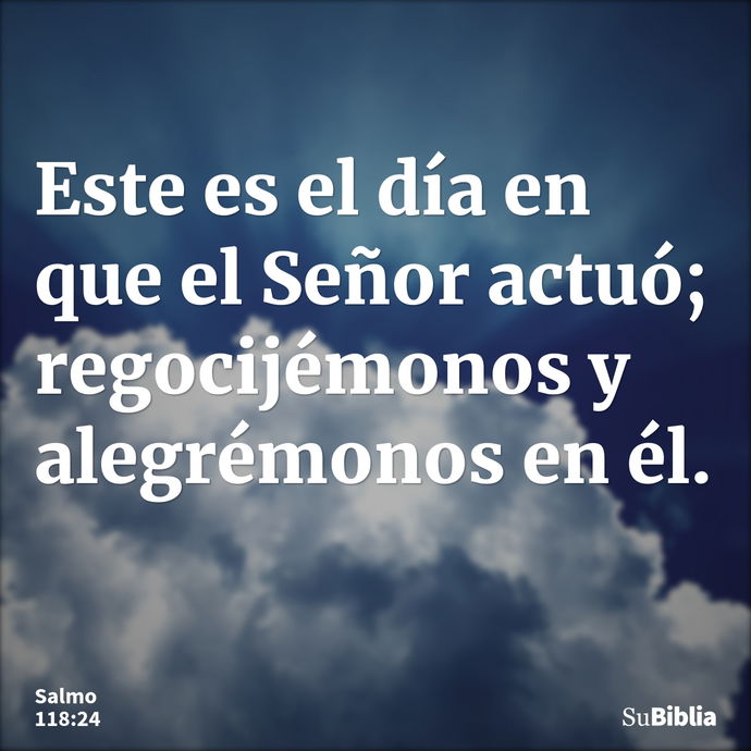 Este es el día en que el Señor actuó; regocijémonos y alegrémonos en él. --- Salmo 118:24