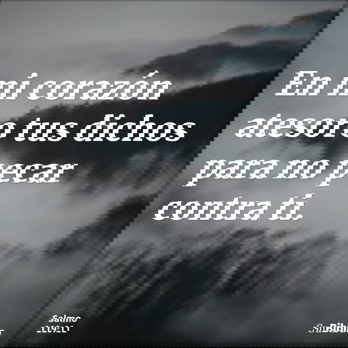 En mi corazón atesoro tus dichos para no pecar contra ti. --- Salmo 119:11
