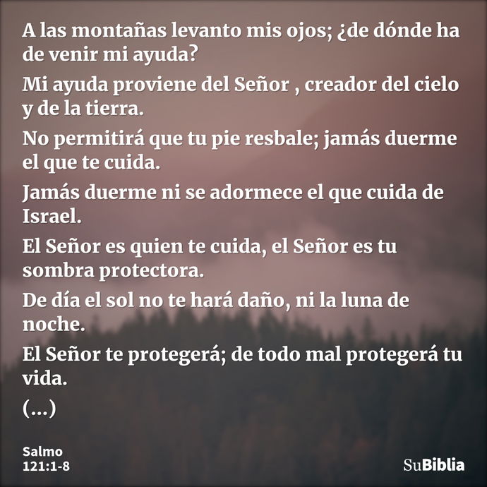 A las montañas levanto mis ojos; ¿de dónde ha de venir mi ayuda? Mi ayuda proviene del Señor , creador del cielo y de la tierra. No permitirá que tu pie resbale... --- Salmo 121:1