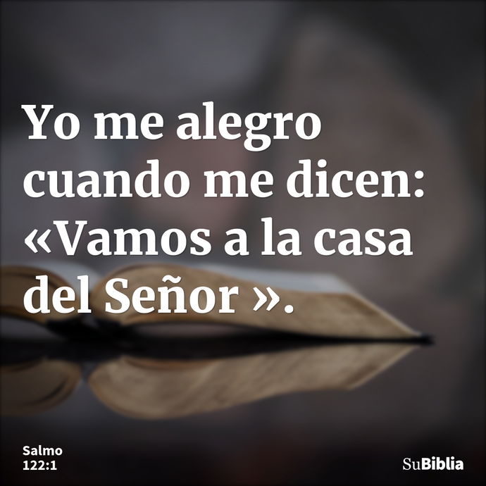 Yo me alegro cuando me dicen: «Vamos a la casa del Señor ». --- Salmo 122:1