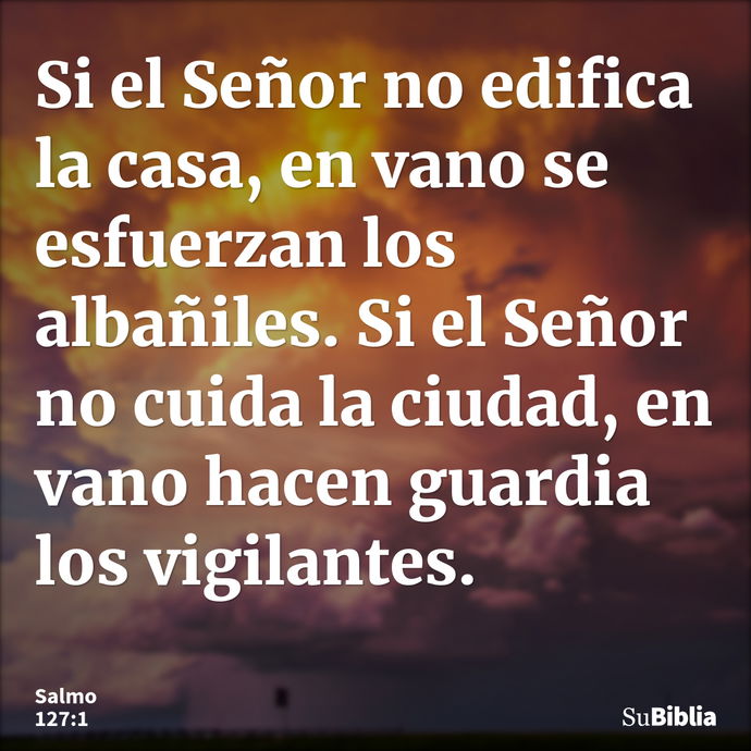 Si el Señor no edifica la casa, en vano se esfuerzan los albañiles. Si el Señor no cuida la ciudad, en vano hacen guardia los vigilantes. --- Salmo 127:1