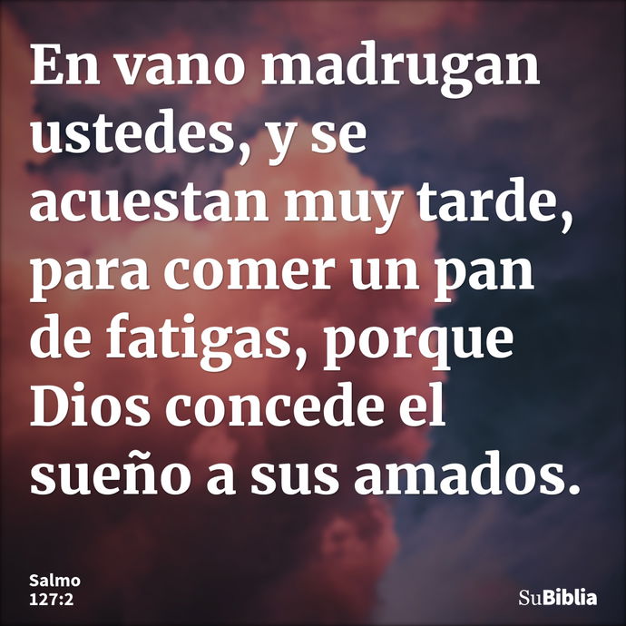 En vano madrugan ustedes, y se acuestan muy tarde, para comer un pan de fatigas, porque Dios concede el sueño a sus amados. --- Salmo 127:2