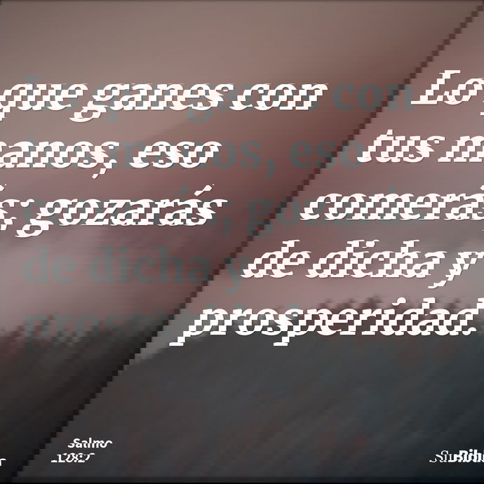 Lo que ganes con tus manos, eso comerás; gozarás de dicha y prosperidad. --- Salmo 128:2